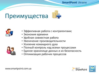 Преимущества
• Эффективная работа с контрагентами;
• Экономия времени
• Удобная совместная работа
• Увеличение производительности
• Усиление командного духа
• Полный контроль над всеми процессами
• Единое хранилище данных и их безопасность
• Оптимизация рабочих процессов
www.smartpoint.com.ua
 