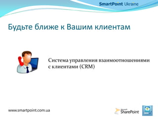 Будьте ближе к Вашим клиентам
Система управления взаимоотношениями
с клиентами (CRM)
www.smartpoint.com.ua
 