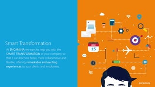 Smart Transformation
At ENCAMINA we want to help you with the
SMART TRANSFORMATION of your company so
that it can become faster, more collaborative and
flexible, offering remarkable and exciting
experiences to your clients and employees.
 