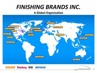 FINISHING BRANDS INC.
A Global Organisation
MacMerry, UK
Milperra, AU
Sao Paulo, BR
Shanghai, CH
Valence, FR
Dietzenbach, DE
Yokohama, JP
Mexico City, MX
Bournemouth, UK
Angola
Jackson
Swanton
Toledo
Glendale Heights, IL
Mineapolis, MN
Boulder, CO
3
Gurgaon IN
 