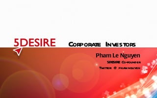 Corporate Investors Pham Le Nguyen 5DESIRE Co-founder Twitter: @phamnguyen 
