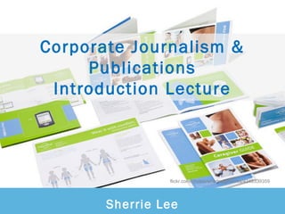 Corporate Journalism &
     Publications
 Introduction Lecture




                flickr.com/photos/whydesignworks/4248339359




       Sherrie Lee
 