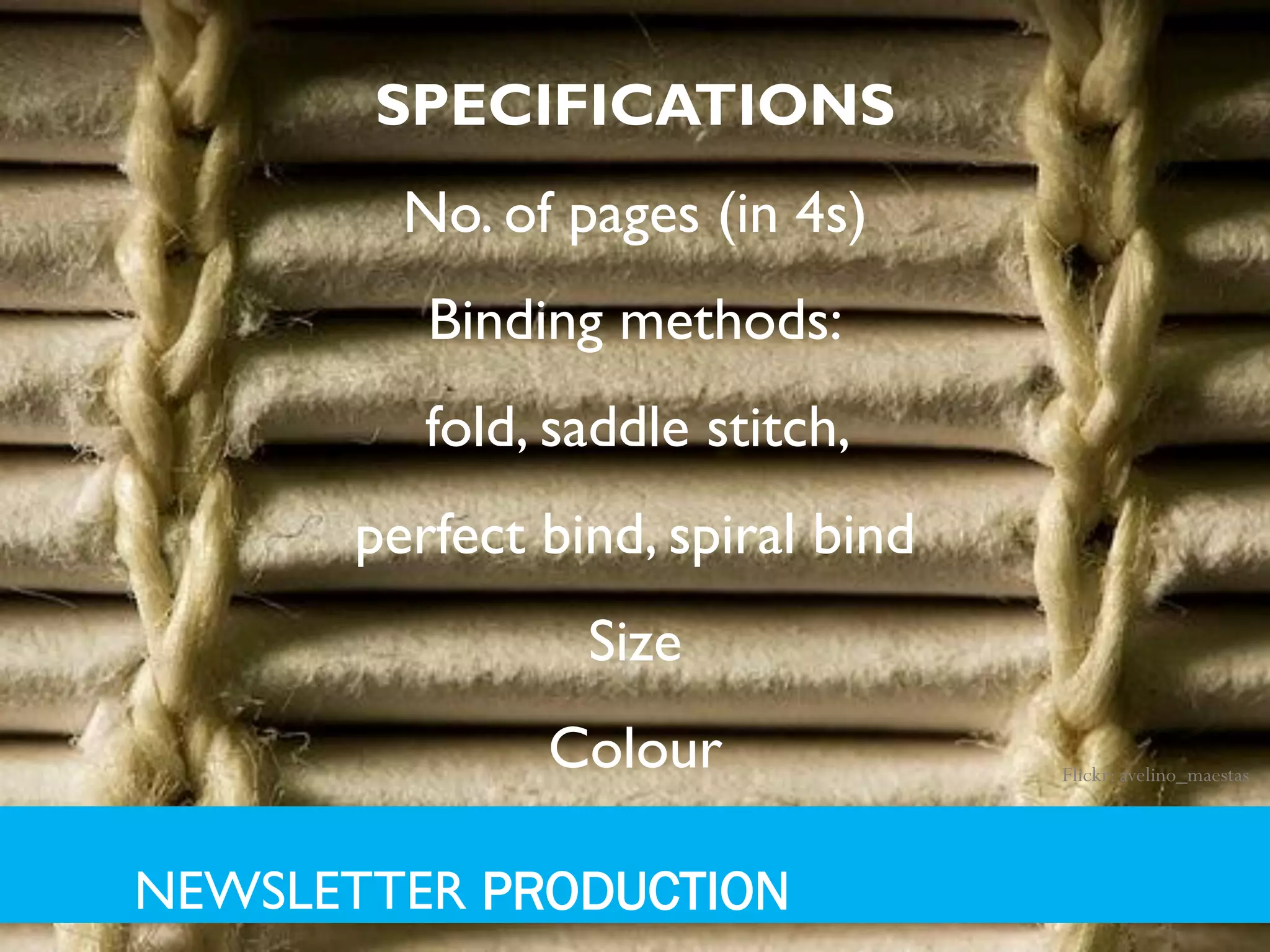 SPECIFICATIONS
         No. of pages (in 4s)
          Binding methods:
          fold, saddle stitch,
       perfect bind, spiral bind
                 Size
               Colour              Flickr: avelino_maestas




NEWSLETTER PRODUCTION
 