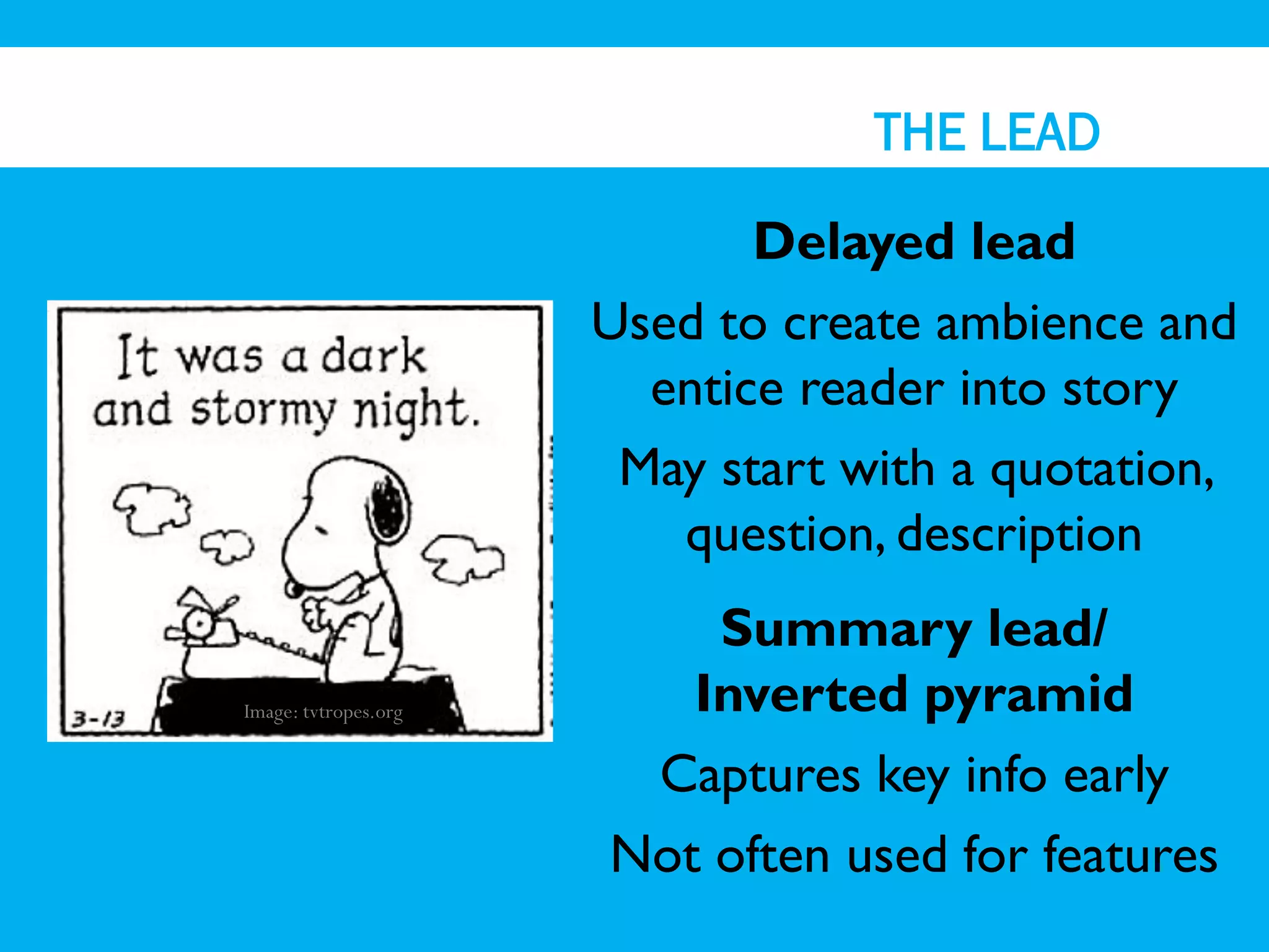 THE LEAD

                             Delayed lead
                      Used to create ambience and
                        entice reader into story
                       May start with a quotation,
                         question, description
                          Summary lead/
Image: tvtropes.org      Inverted pyramid
                       Captures key info early
                      Not often used for features
 