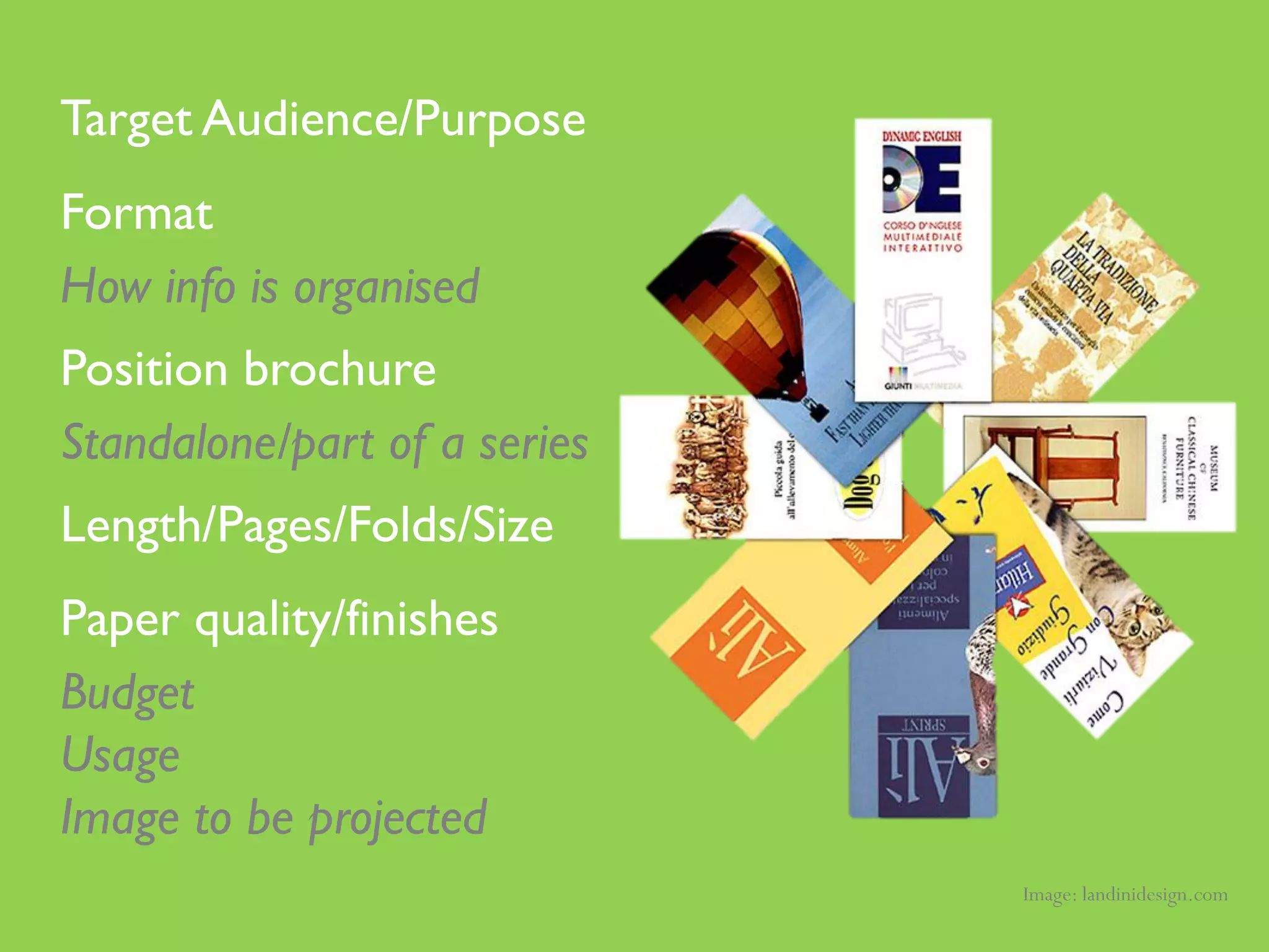 Target Audience/Purpose
Format
How info is organised
Position brochure
Standalone/part of a series
Length/Pages/Folds/Size
Paper quality/finishes
Budget
Usage
Image to be projected
                              Image: landinidesign.com
 