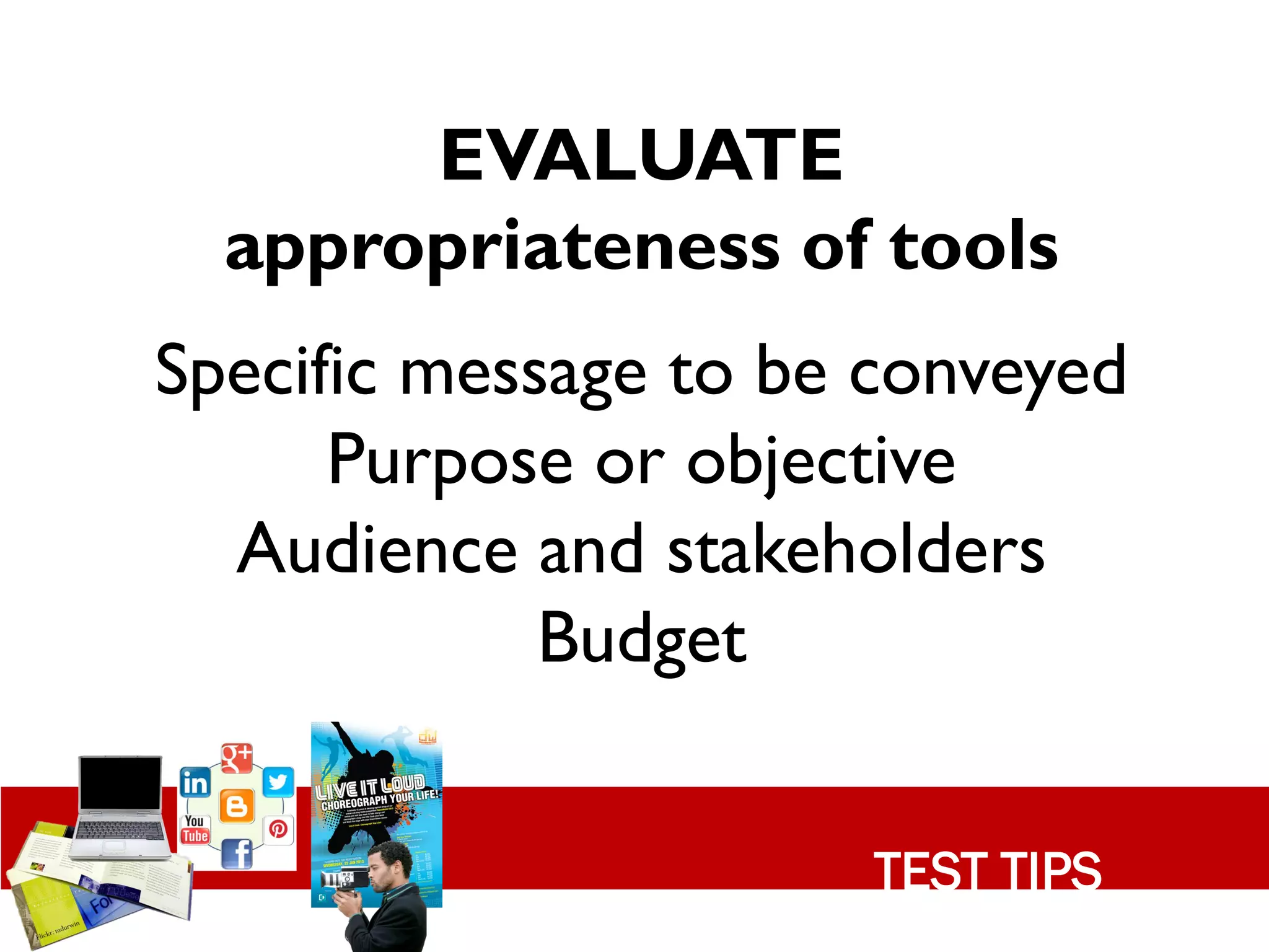 EVALUATE
  appropriateness of tools
Specific message to be conveyed
      Purpose or objective
  Audience and stakeholders
             Budget


                      TEST TIPS
 
