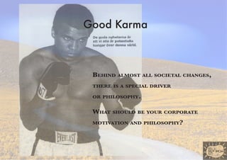 Good Karma



 Behind almost all societal changes,
 there is a special driver

 or philosophy.


 What should Be your corporate
 motivation and philosophy?
 