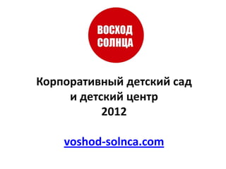 Корпоративный детский сад
     и детский центр
           2012

    voshod-solnca.com
 