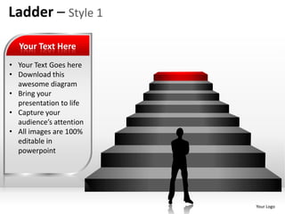 Ladder – Style 1

  Your Text Here
• Your Text Goes here
• Download this
  awesome diagram
• Bring your
  presentation to life
• Capture your
  audience’s attention
• All images are 100%
  editable in
  powerpoint




                         Your Logo
 