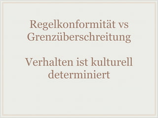 Regelkonformität vs
Grenzüberschreitung
Verhalten ist kulturell
determiniert
 
