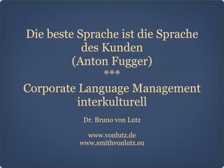 Die beste Sprache ist die Sprache
des Kunden
(Anton Fugger)
***
Corporate Language Management
interkulturell
Dr. Bruno von Lutz
www.vonlutz.de
www.smithvonlutz.eu
 