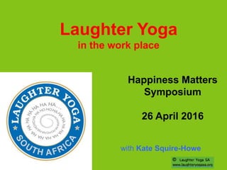 Laughter Yoga
in the work place
with Kate Squire-Howe
Happiness Matters
Symposium
26 April 2016
 