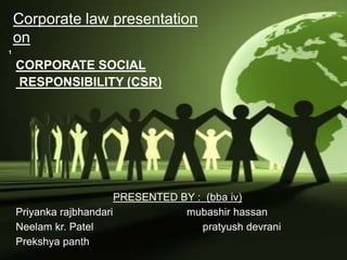 Corporate law presentation
on
CORPORATE SOCIAL
RESPONSIBILITY (CSR)
PRESENTED BY : (bba iv)
Priyanka rajbhandari mubashir hassan
Neelam kr. Patel pratyush devrani
Prekshya panth
1
 