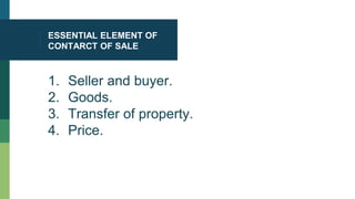 ESSENTIAL ELEMENT OF
CONTARCT OF SALE
1. Seller and buyer.
2. Goods.
3. Transfer of property.
4. Price.
 