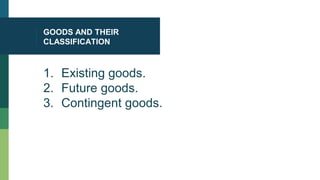 GOODS AND THEIR
CLASSIFICATION
1. Existing goods.
2. Future goods.
3. Contingent goods.
 