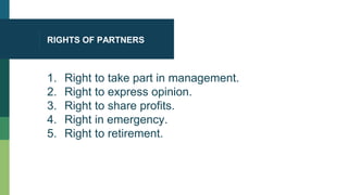 RIGHTS OF PARTNERS
1. Right to take part in management.
2. Right to express opinion.
3. Right to share profits.
4. Right in emergency.
5. Right to retirement.
 