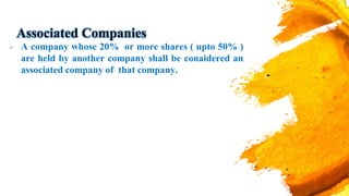 Associated Companies
 A company whose 20% or more shares ( upto 50% )
are held by another company shall be conaidered an
associated company of that company.
 
