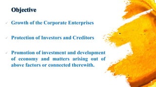 Objective
 Growth of the Corporate Enterprises
 Protection of Investors and Creditors
 Promotion of investment and development
of economy and matters arising out of
above factors or connected therewith.
7
 