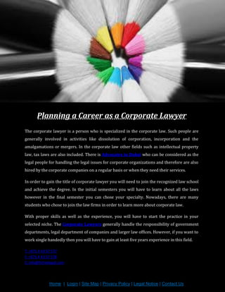 Planning a Career as a Corporate Lawyer
The corporate lawyer is a person who is specialized in the corporate law. Such people are
generally involved in activities like dissolution of corporation, incorporation and the
amalgamations or mergers. In the corporate law other fields such as intellectual property
law, tax laws are also included. There is Advocates in Dubai who can be considered as the
legal people for handling the legal issues for corporate organizations and therefore are also
hired by the corporate companies on a regular basis or when they need their services.
In order to gain the title of corporate lawyer you will need to join the recognized law school
and achieve the degree. In the initial semesters you will have to learn about all the laws
however in the final semester you can chose your specialty. Nowadays, there are many
students who chose to join the law firms in order to learn more about corporate law.
With proper skills as well as the experience, you will have to start the practice in your
selected niche. The Corporate Lawyers generally handle the responsibility of government
departments, legal department of companies and larger law offices. However, if you want to
work single handedly then you will have to gain at least five years experience in this field.
T: +971 4 43 57 577
F: +971 4 43 57 578
E: info@fichtelegal.com

Home | Login | Site Map | Privacy Policy | Legal Notice | Contact Us

 