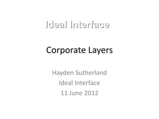 Corporate Layers

 Hayden Sutherland
   Ideal Interface
    11 June 2012
 