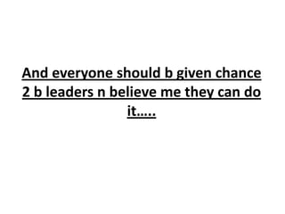 And everyone should b given chance
2 b leaders n believe me they can do
                it…..
 