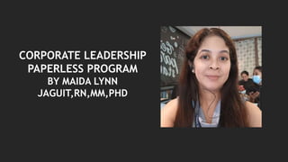 CORPORATE LEADERSHIP
PAPERLESS PROGRAM
BY MAIDA LYNN
JAGUIT,RN,MM,PHD
 
