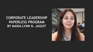 CORPORATE LEADERSHIP
PAPERLESS PROGRAM
BY MAIDA LYNN N. JAGUIT
 