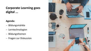 22
Corporate Learning goes
digital ...
Agenda:
− Bildungsmärkte
− Lerntechnologien
− Bildungsthemen
− Fragen zur Diskussion
 