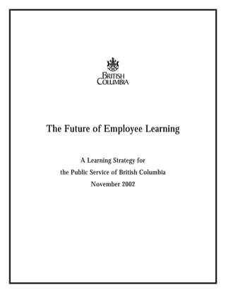 The Future of Employee Learning


          A Learning Strategy for
   the Public Service of British Columbia
              November 2002
 