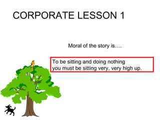 CORPORATE LESSON 1 Moral of the story is…. To be sitting and doing nothing you must be sitting very, very high up. 