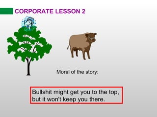 CORPORATE LESSON 2 Moral of the story: Bullshit might get you to the top,  but it won't keep you there. 