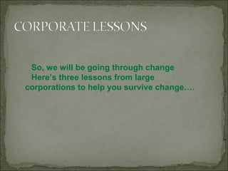 So, we will be going through change
Here’s three lessons from large
corporations to help you survive change….
 