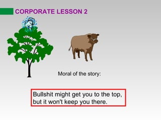 CORPORATE LESSON 2
Moral of the story:
Bullshit might get you to the top,
but it won't keep you there.
 