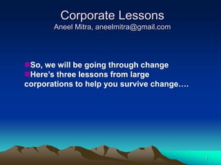 Corporate Lessons
       Aneel Mitra, aneelmitra@gmail.com




So, we will be going through change
Here’s three lessons from large
corporations to help you survive change….




                                            1
 