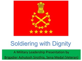 A Military Leadership Presentation by
Brigadier Ashutosh Sirothia, Sena Medal (Veteran)
Soldiering with Dignity
 