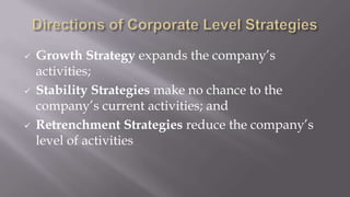  Growth Strategy expands the company’s
activities;
 Stability Strategies make no chance to the
company’s current activities; and
 Retrenchment Strategies reduce the company’s
level of activities
 