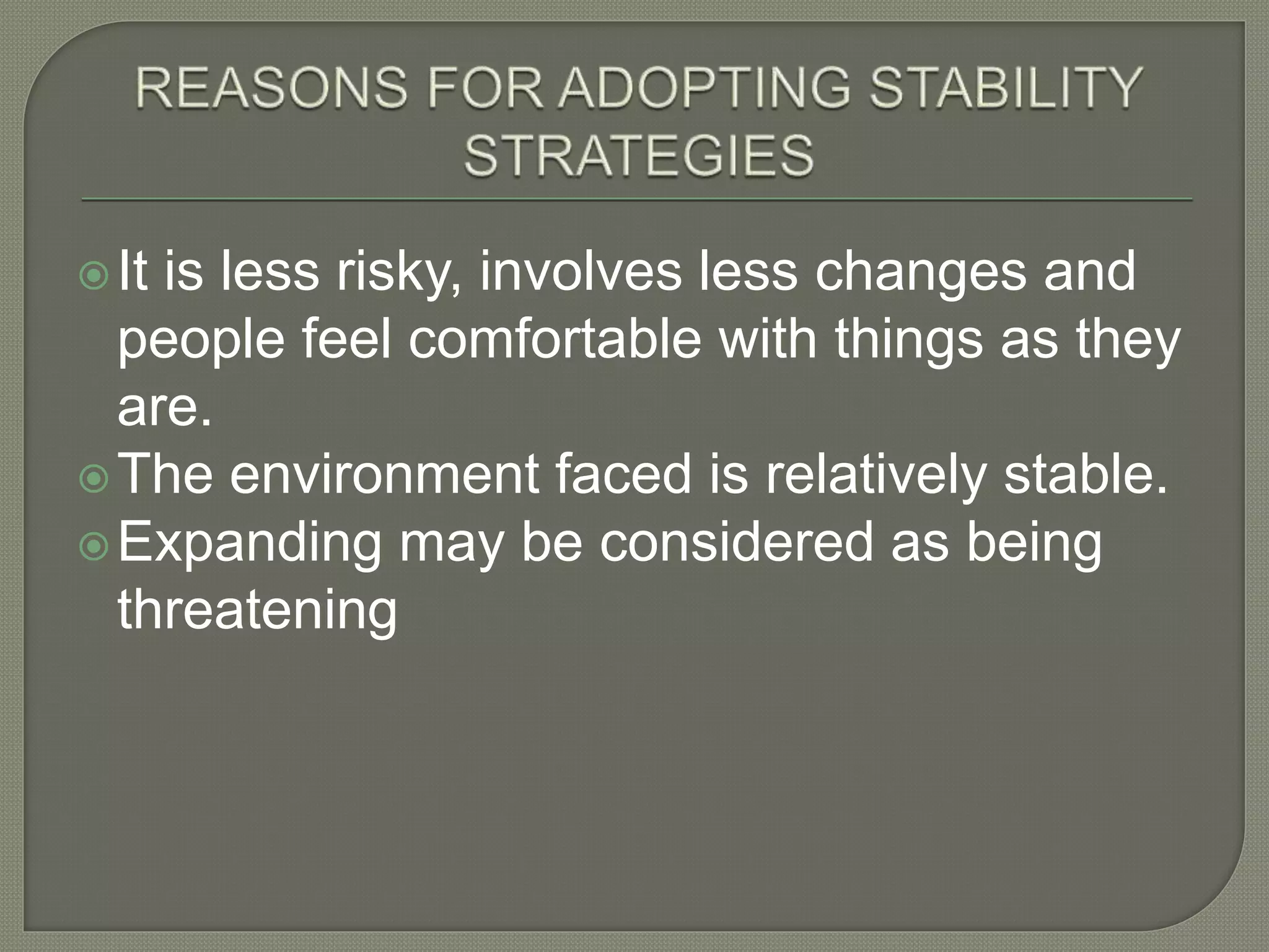 It is less risky, involves less changes and
people feel comfortable with things as they
are.
The environment faced is relatively stable.
Expanding may be considered as being
threatening
 