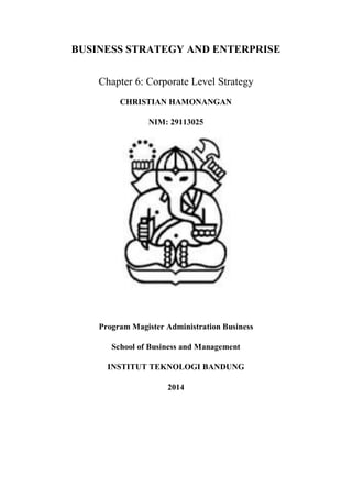 BUSINESS STRATEGY AND ENTERPRISE 
Chapter 6: Corporate Level Strategy 
CHRISTIAN HAMONANGAN 
NIM: 29113025 
Program Magister Administration Business 
School of Business and Management 
INSTITUT TEKNOLOGI BANDUNG 
2014 
 