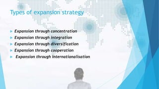 Types of expansion strategy
 Expansion through concentration
 Expansion through integration
 Expansion through diversification
 Expansion through cooperation
 Expansion through internationalisation
 