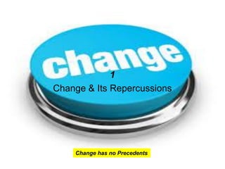 1
Change & Its Repercussions
Change has no Precedents
 