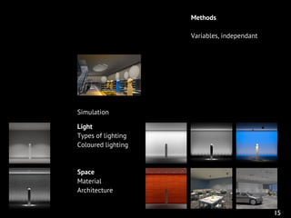 Light
Types of lighting
Coloured lighting
Space
Material
Architecture
Variables, independant
Simulation
15
Methods
 