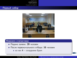 Проблема
EPAM Systems
SaM Solutions
Совместная работа

. Первый набор

.
Немного статистики
.
Подано заявок: 39 человек
После первоначального отбора: 16 человек
.

из них 4 -- сотрудники Epam
Author, Vlad Shakhov, Denis Pynkin

Обучение Linux в корпоративном секторе

 