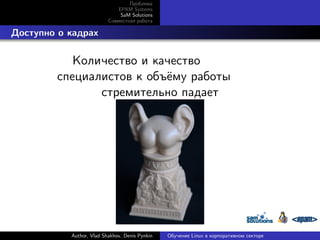 Проблема
EPAM Systems
SaM Solutions
Совместная работа

. Доступно о кадрах

Количество и качество
специалистов к объёму работы
стремительно падает

Author, Vlad Shakhov, Denis Pynkin

Обучение Linux в корпоративном секторе

 