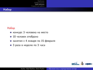 Проблема
EPAM Systems
SaM Solutions
Совместная работа

. Набор

Набор
конкурс 3 человека на место
10 человек отобрано
занятия с 4 января по 15 февраля
3 раза в неделю по 3 часа

Author, Vlad Shakhov, Denis Pynkin

Обучение Linux в корпоративном секторе

 