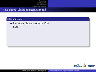 Проблема
EPAM Systems
SaM Solutions
Совместная работа

. Где взять Linux-специалистов?
.
Источники
.
Система образования в РБ?
LOL

.

Author, Vlad Shakhov, Denis Pynkin

Обучение Linux в корпоративном секторе

 