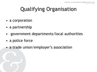 Qualifying Organisation
• a corporation
• a partnership
• government departments/local authorities
• a police force
• a trade union/employer’s association

 