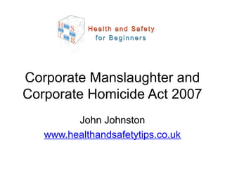 John Johnston
www.healthandsafetytips.co.uk
Corporate Manslaughter and
Corporate Homicide Act 2007
 