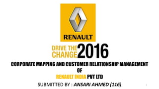 SUBMITTED BY : ANSARI AHMED (116)
CORPORATE MAPPING AND CUSTOMER RELATIONSHIP MANAGEMENT
OF
RENAULT INDIA PVT LTD
1
 
