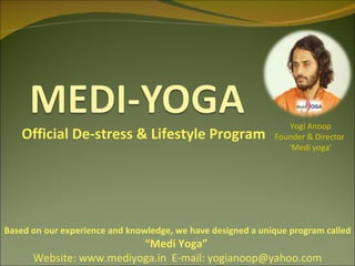 Based on our experience and knowledge, we have designed a unique program called  “ Medi Yoga”  Website: www.mediyoga.in  E-mail: yogianoop@yahoo.com Official De-stress & Lifestyle Program Yogi Anoop Founder & Director  ‘ Medi yoga’   