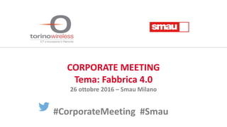 CORPORATE MEETING
Tema: Fabbrica 4.0
26 ottobre 2016 – Smau Milano
#CorporateMeeting #Smau
 